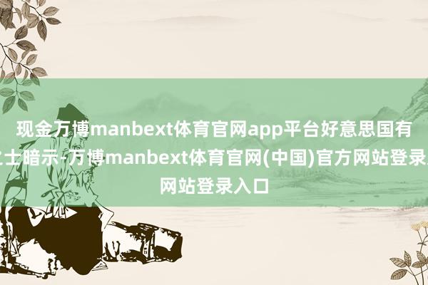 现金万博manbext体育官网app平台好意思国有识之士暗示-万博manbext体育官网(中国)官方网站登录入口