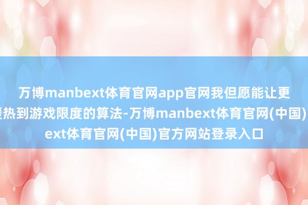 万博manbext体育官网app官网我但愿能让更多的东说念主去暖热到游戏限度的算法-万博manbext体育官网(中国)官方网站登录入口