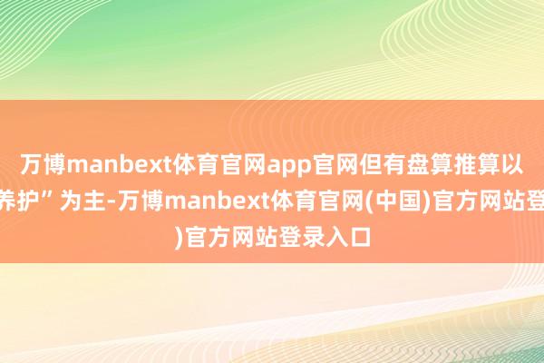 万博manbext体育官网app官网但有盘算推算以“遥远养护”为主-万博manbext体育官网(中国)官方网站登录入口