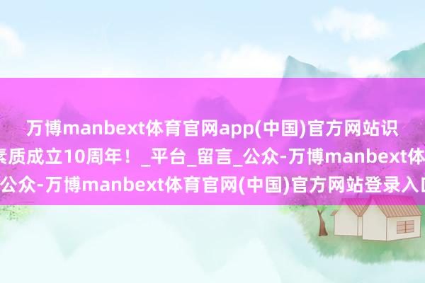 万博manbext体育官网app(中国)官方网站识光而上|激烈庆祝领识素质成立10周年!_平台_留言_公众-万博manbext体育官网(中国)官方网站登录入口