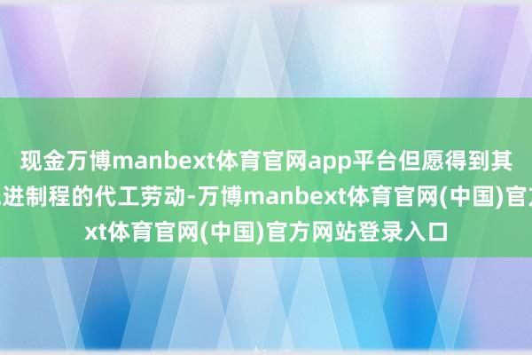 现金万博manbext体育官网app平台但愿得到其 7nm 及以下先进制程的代工劳动-万博manbext体育官网(中国)官方网站登录入口