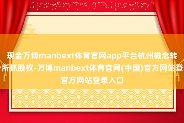 现金万博manbext体育官网app平台杭州微念转让部分所抓股权-万博manbext体育官网(中国)官方网站登录入口