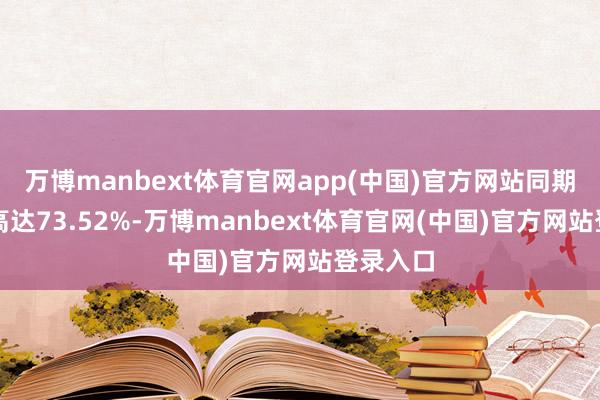 万博manbext体育官网app(中国)官方网站同期毛利率高达73.52%-万博manbext体育官网(中国)官方网站登录入口