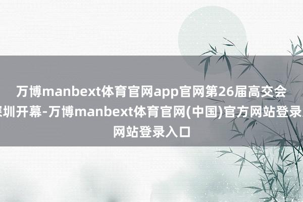 万博manbext体育官网app官网第26届高交会在深圳开幕-万博manbext体育官网(中国)官方网站登录入口