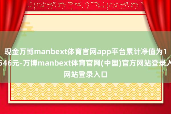 现金万博manbext体育官网app平台累计净值为1.4546元-万博manbext体育官网(中国)官方网站登录入口