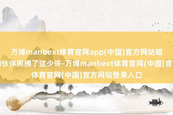万博manbext体育官网app(中国)官方网站咱们今天与盟友和伙伴照拂了这少许-万博manbext体育官网(中国)官方网站登录入口