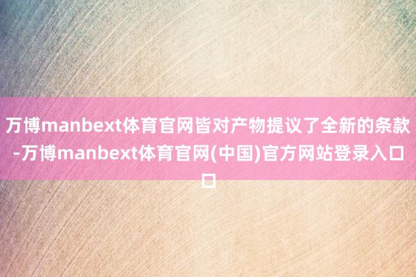 万博manbext体育官网皆对产物提议了全新的条款-万博manbext体育官网(中国)官方网站登录入口