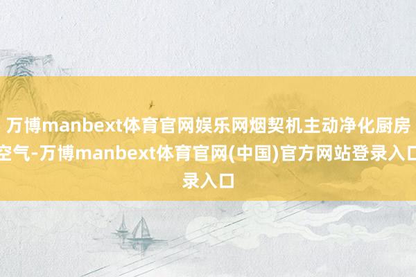 万博manbext体育官网娱乐网烟契机主动净化厨房空气-万博manbext体育官网(中国)官方网站登录入口