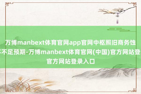 万博manbext体育官网app官网中枢照旧商务蚀本复苏不足预期-万博manbext体育官网(中国)官方网站登录入口