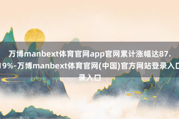 万博manbext体育官网app官网累计涨幅达87.19%-万博manbext体育官网(中国)官方网站登录入口
