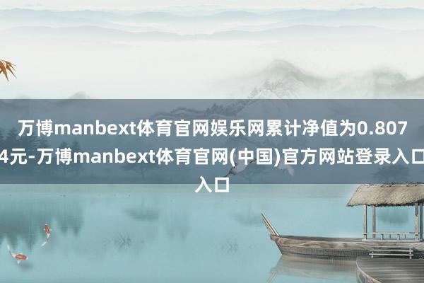 万博manbext体育官网娱乐网累计净值为0.8074元-万博manbext体育官网(中国)官方网站登录入口