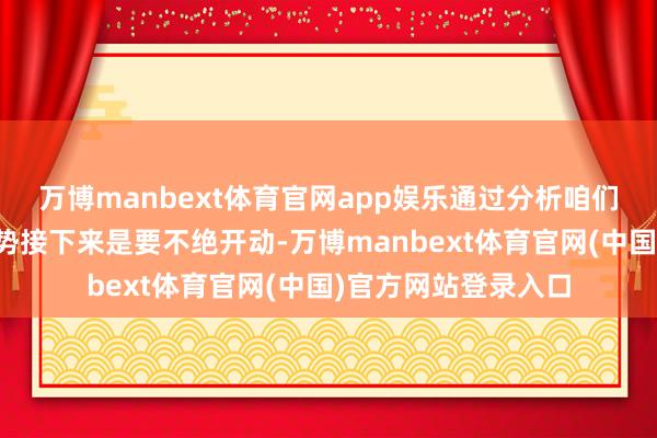 万博manbext体育官网app娱乐通过分析咱们不错判断出市集走势接下来是要不绝开动-万博manbext体育官网(中国)官方网站登录入口