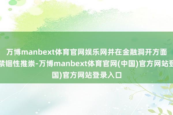 万博manbext体育官网娱乐网并在金融洞开方面得到了禁锢性推崇-万博manbext体育官网(中国)官方网站登录入口