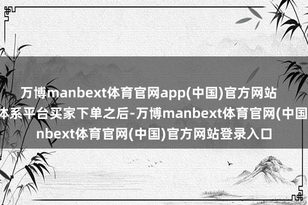 万博manbext体育官网app(中国)官方网站        2、苍劲的物流体系平台买家下单之后-万博manbext体育官网(中国)官方网站登录入口