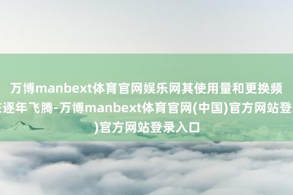 万博manbext体育官网娱乐网其使用量和更换频率也在逐年飞腾-万博manbext体育官网(中国)官方网站登录入口
