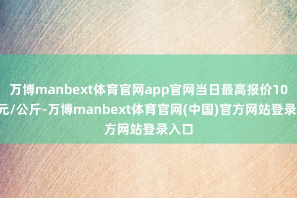 万博manbext体育官网app官网当日最高报价10.00元/公斤-万博manbext体育官网(中国)官方网站登录入口
