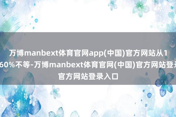 万博manbext体育官网app(中国)官方网站从10%至60%不等-万博manbext体育官网(中国)官方网站登录入口