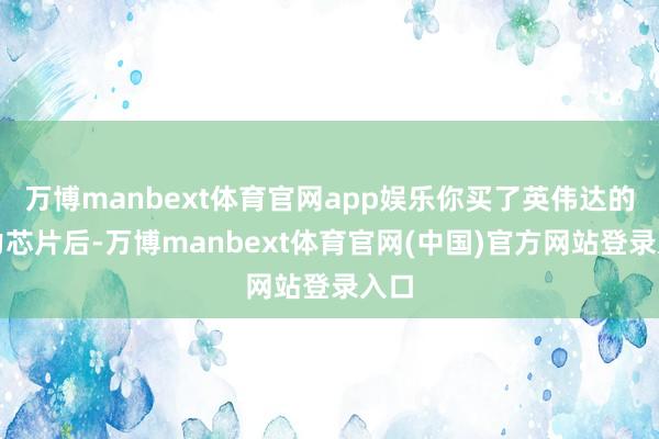 万博manbext体育官网app娱乐你买了英伟达的算力芯片后-万博manbext体育官网(中国)官方网站登录入口