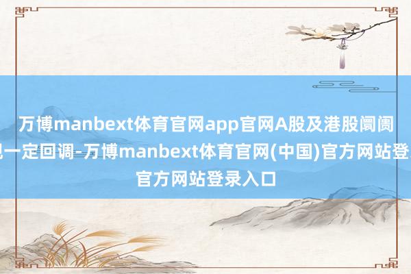 万博manbext体育官网app官网A股及港股阛阓均出现一定回调-万博manbext体育官网(中国)官方网站登录入口