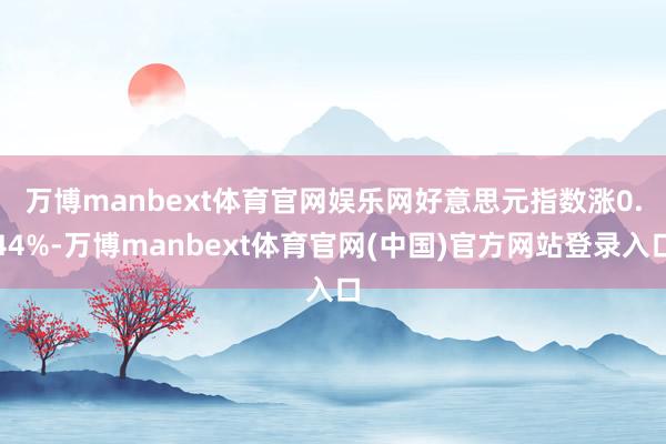 万博manbext体育官网娱乐网　　好意思元指数涨0.44%-万博manbext体育官网(中国)官方网站登录入口