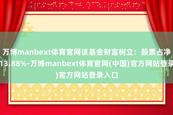 万博manbext体育官网该基金财富树立：股票占净值比13.88%-万博manbext体育官网(中国)官方网站登录入口