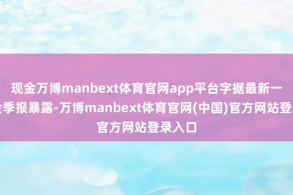 现金万博manbext体育官网app平台字据最新一期基金季报暴露-万博manbext体育官网(中国)官方网站登录入口