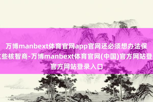 万博manbext体育官网app官网还必须想办法保护好这些核智商-万博manbext体育官网(中国)官方网站登录入口