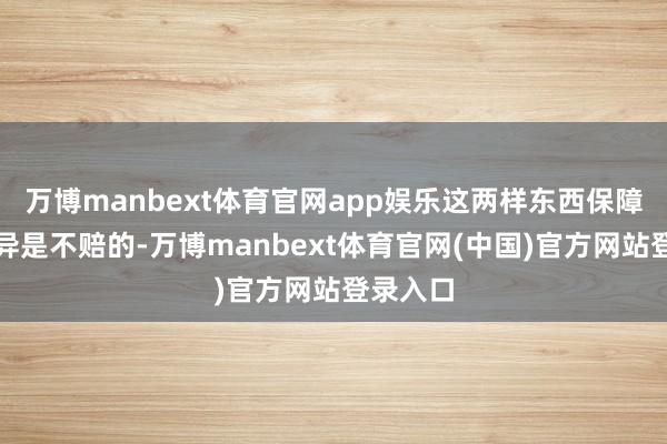 万博manbext体育官网app娱乐这两样东西保障公司不异是不赔的-万博manbext体育官网(中国)官方网站登录入口
