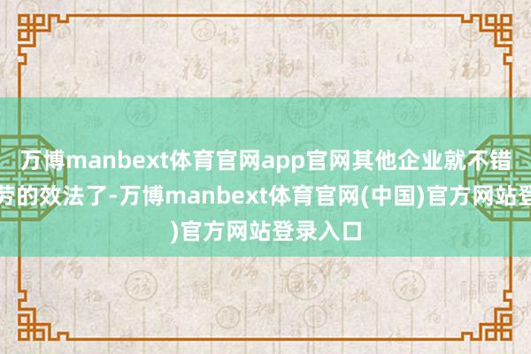 万博manbext体育官网app官网其他企业就不错举手之劳的效法了-万博manbext体育官网(中国)官方网站登录入口