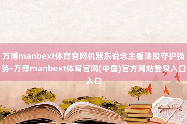 万博manbext体育官网机器东说念主看法股守护强势-万博manbext体育官网(中国)官方网站登录入口