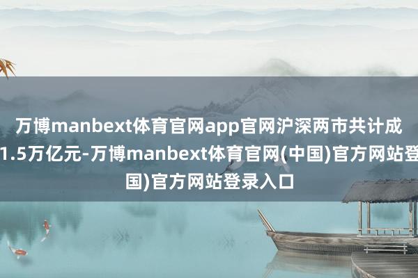 万博manbext体育官网app官网沪深两市共计成交额超1.5万亿元-万博manbext体育官网(中国)官方网站登录入口