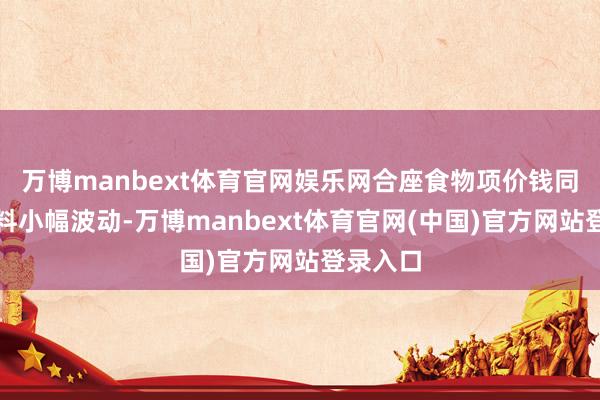 万博manbext体育官网娱乐网合座食物项价钱同比增速料小幅波动-万博manbext体育官网(中国)官方网站登录入口