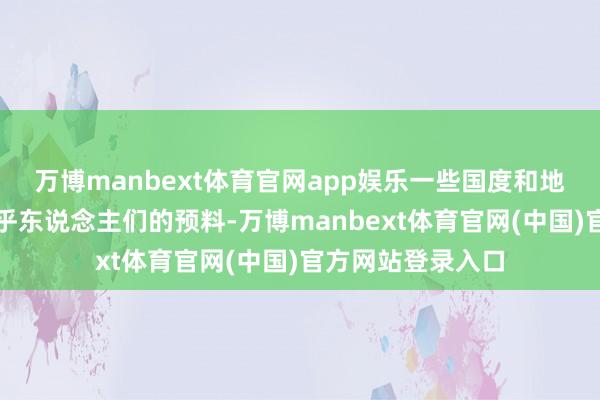万博manbext体育官网app娱乐一些国度和地区的步地变化出乎东说念主们的预料-万博manbext体育官网(中国)官方网站登录入口