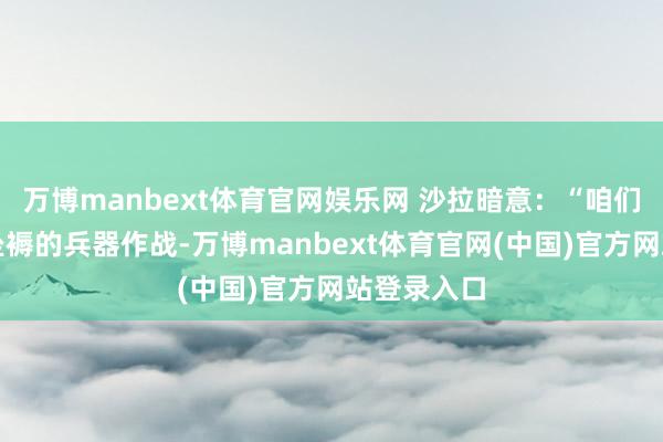 万博manbext体育官网娱乐网 沙拉暗意：“咱们用土产货坐褥的兵器作战-万博manbext体育官网(中国)官方网站登录入口