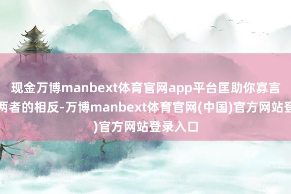 现金万博manbext体育官网app平台匡助你寡言看待这两者的相反-万博manbext体育官网(中国)官方网站登录入口