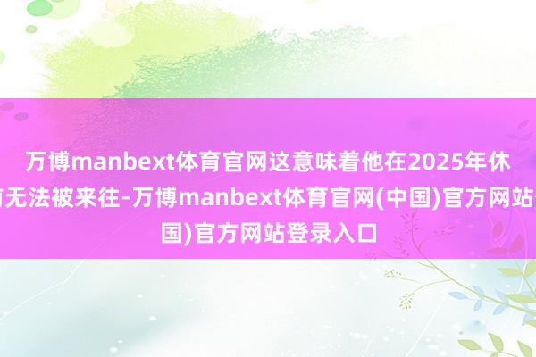 万博manbext体育官网这意味着他在2025年休赛期之前无法被来往-万博manbext体育官网(中国)官方网站登录入口