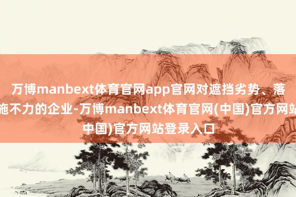 万博manbext体育官网app官网对遮挡劣势、落实调回措施不力的企业-万博manbext体育官网(中国)官方网站登录入口