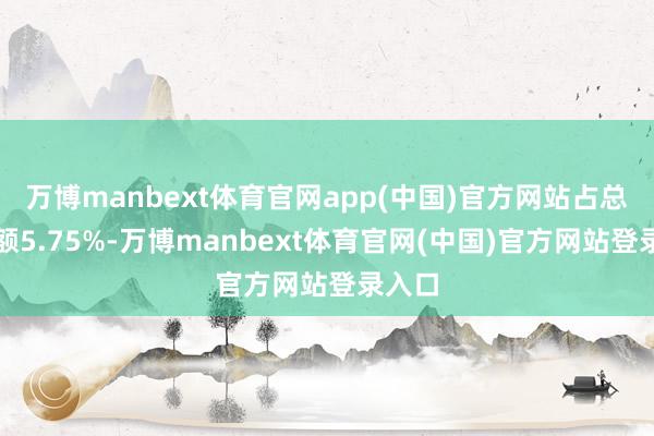 万博manbext体育官网app(中国)官方网站占总成交额5.75%-万博manbext体育官网(中国)官方网站登录入口