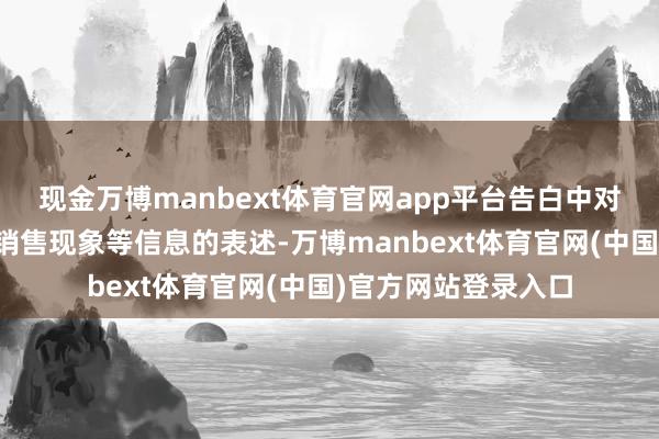 现金万博manbext体育官网app平台告白中对商品质能、功能、销售现象等信息的表述-万博manbext体育官网(中国)官方网站登录入口