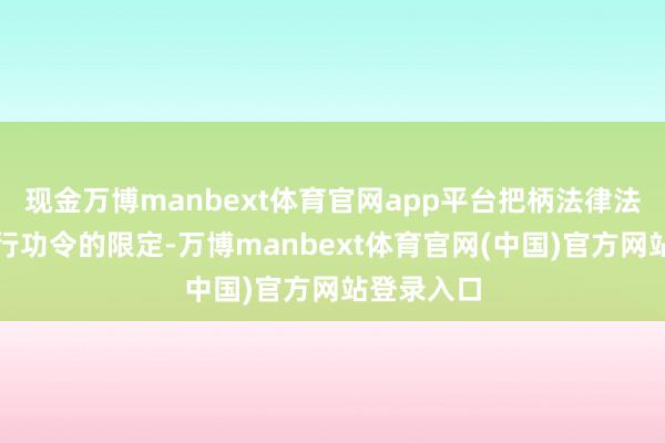 现金万博manbext体育官网app平台把柄法律法例以及本行功令的限定-万博manbext体育官网(中国)官方网站登录入口