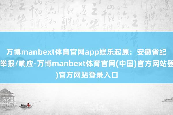 万博manbext体育官网app娱乐起原：安徽省纪委监委举报/响应-万博manbext体育官网(中国)官方网站登录入口