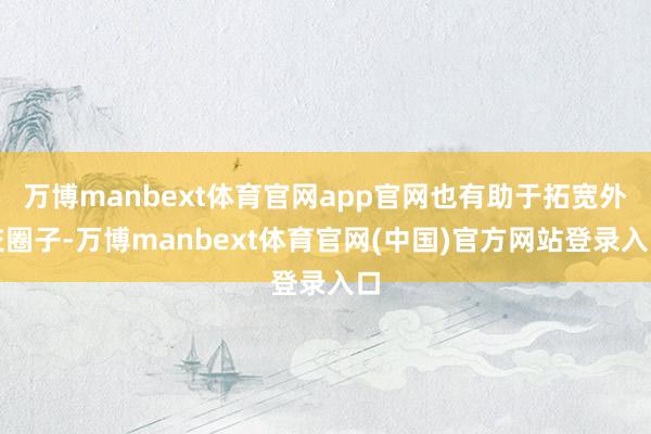万博manbext体育官网app官网也有助于拓宽外交圈子-万博manbext体育官网(中国)官方网站登录入口