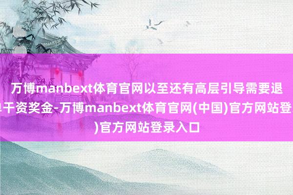 万博manbext体育官网以至还有高层引导需要退还部单干资奖金-万博manbext体育官网(中国)官方网站登录入口