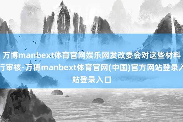 万博manbext体育官网娱乐网发改委会对这些材料进行审核-万博manbext体育官网(中国)官方网站登录入口