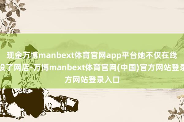 现金万博manbext体育官网app平台她不仅在线上开设了网店-万博manbext体育官网(中国)官方网站登录入口
