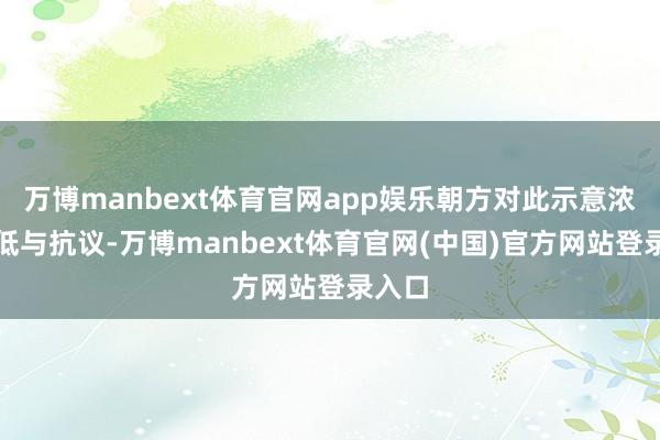 万博manbext体育官网app娱乐朝方对此示意浓烈降低与抗议-万博manbext体育官网(中国)官方网站登录入口