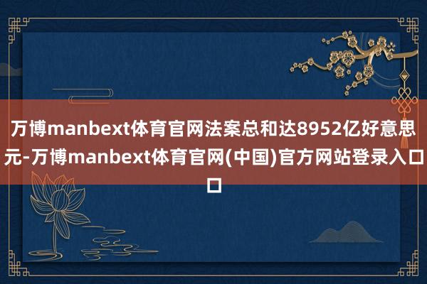 万博manbext体育官网法案总和达8952亿好意思元-万博manbext体育官网(中国)官方网站登录入口