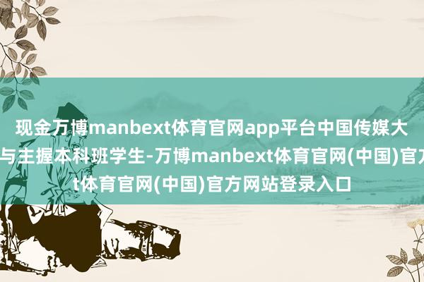 现金万博manbext体育官网app平台中国传媒大学2018级播音与主握本科班学生-万博manbext体育官网(中国)官方网站登录入口