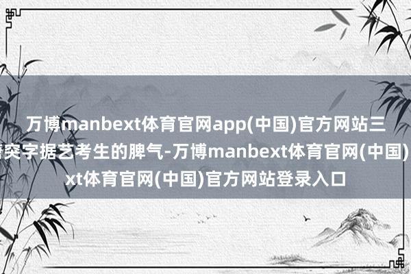万博manbext体育官网app(中国)官方网站三联高复的诚笃皆唐突字据艺考生的脾气-万博manbext体育官网(中国)官方网站登录入口