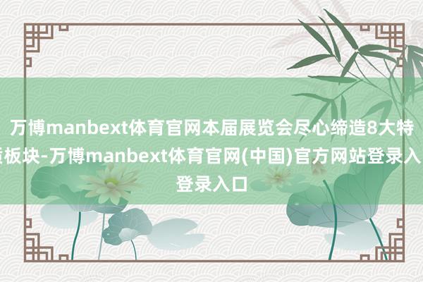 万博manbext体育官网本届展览会尽心缔造8大特质板块-万博manbext体育官网(中国)官方网站登录入口